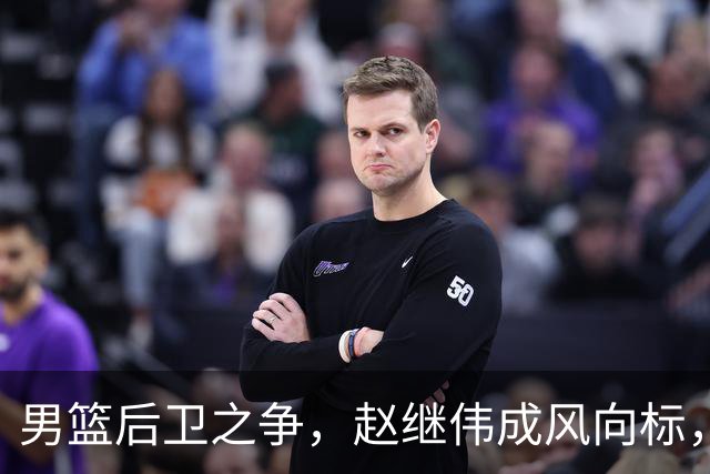男篮后卫之争，赵继伟成风向标，郭士强用意明显，三新人处境不妙